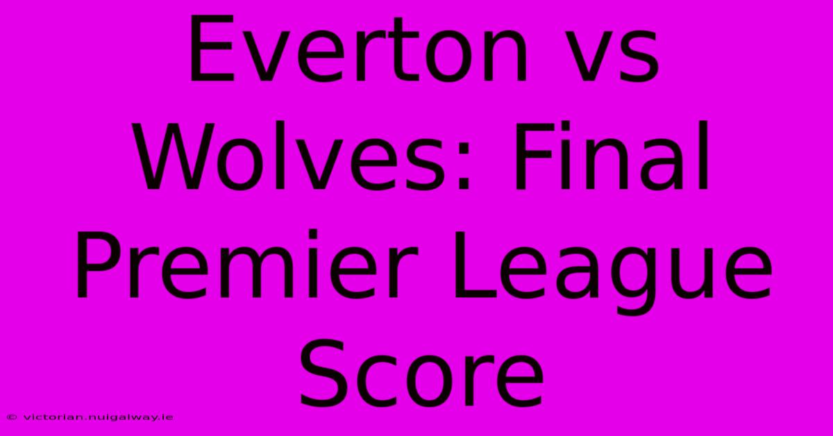 Everton Vs Wolves: Final Premier League Score