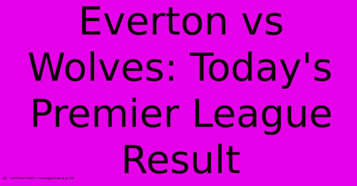 Everton Vs Wolves: Today's Premier League Result