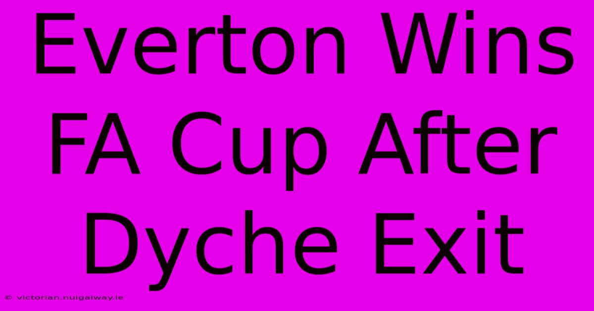 Everton Wins FA Cup After Dyche Exit