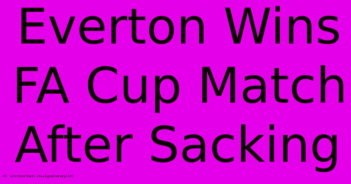 Everton Wins FA Cup Match After Sacking