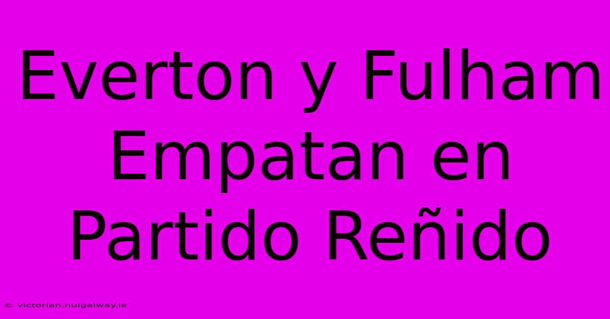 Everton Y Fulham Empatan En Partido Reñido 