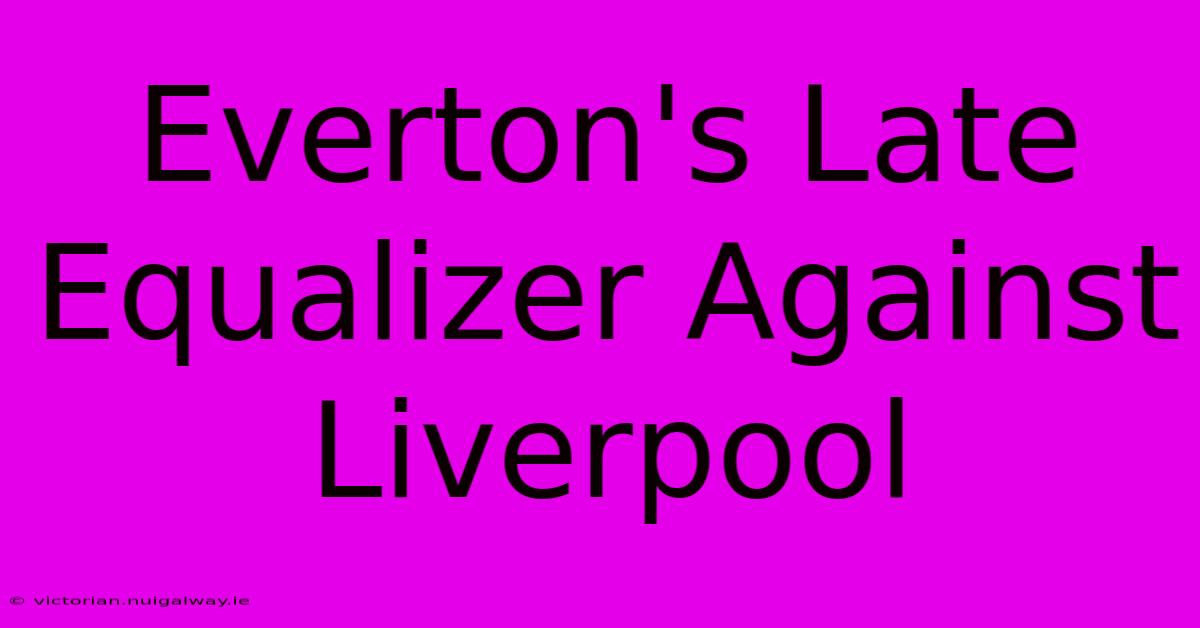 Everton's Late Equalizer Against Liverpool