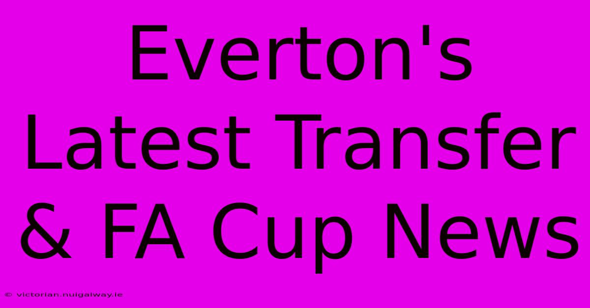 Everton's Latest Transfer & FA Cup News