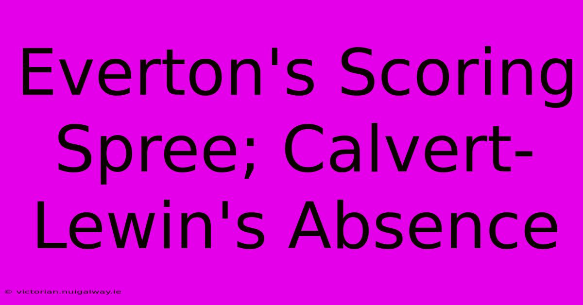 Everton's Scoring Spree; Calvert-Lewin's Absence