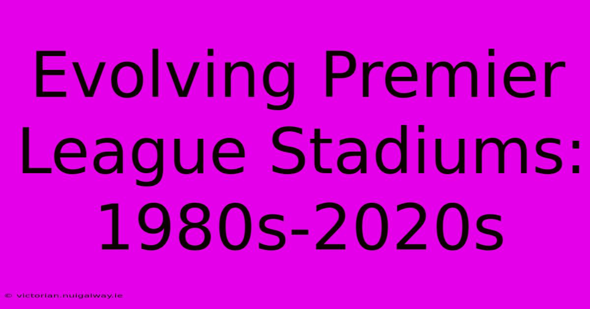 Evolving Premier League Stadiums: 1980s-2020s