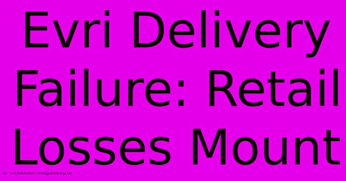 Evri Delivery Failure: Retail Losses Mount