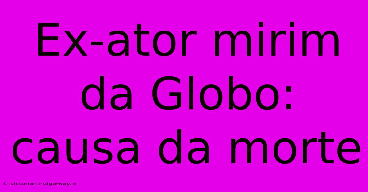 Ex-ator Mirim Da Globo: Causa Da Morte 