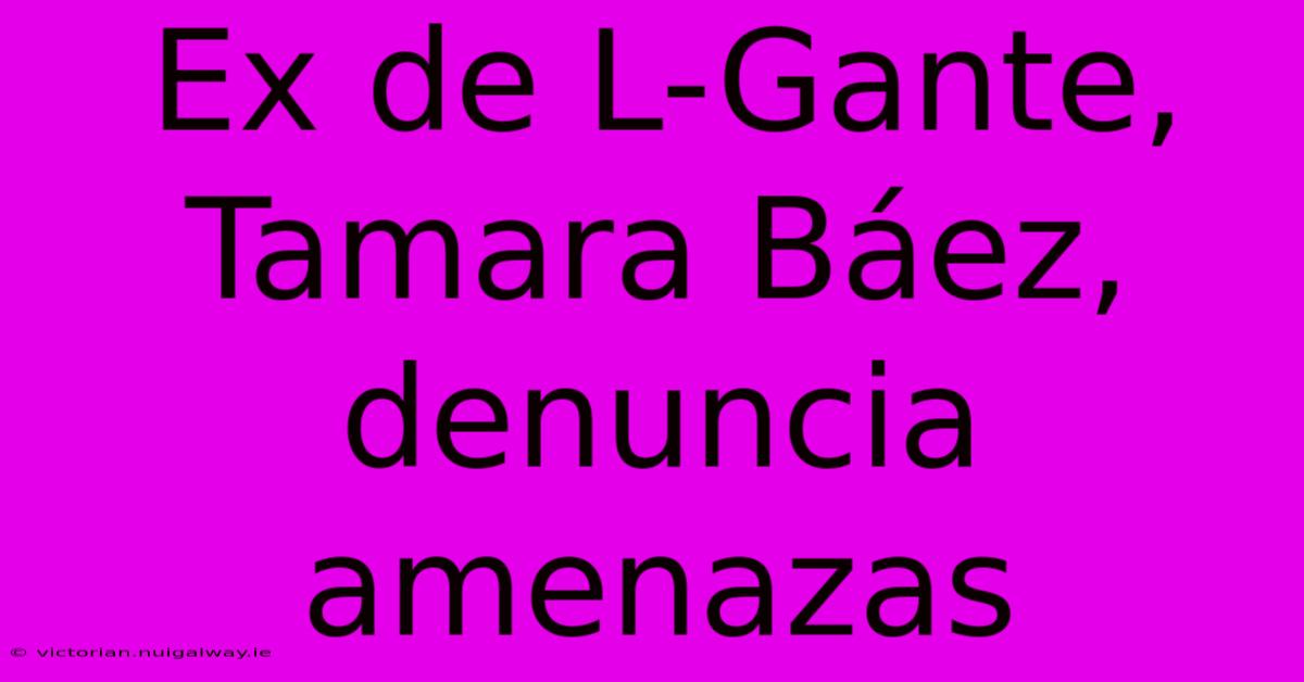 Ex De L-Gante, Tamara Báez, Denuncia Amenazas