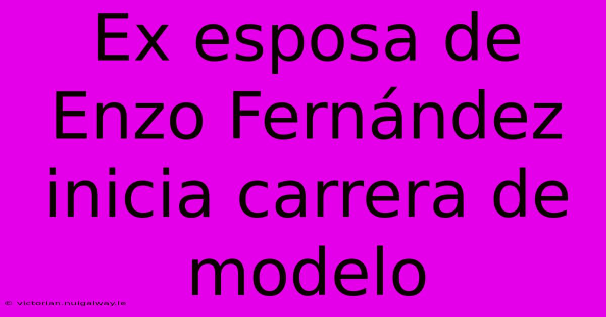 Ex Esposa De Enzo Fernández Inicia Carrera De Modelo