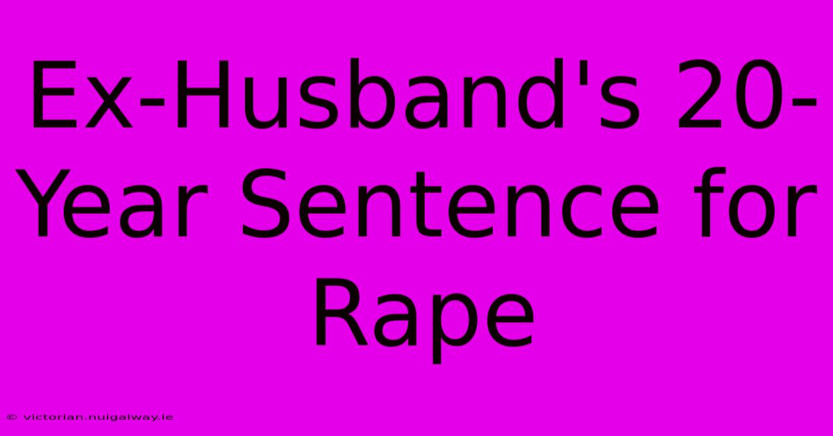 Ex-Husband's 20-Year Sentence For Rape