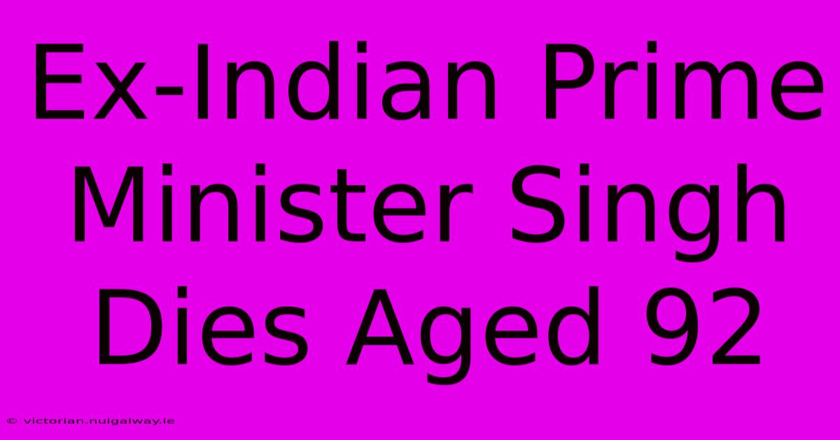 Ex-Indian Prime Minister Singh Dies Aged 92