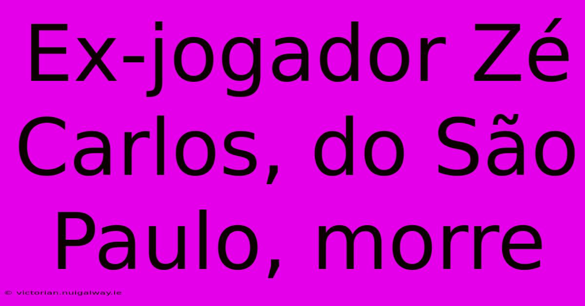 Ex-jogador Zé Carlos, Do São Paulo, Morre