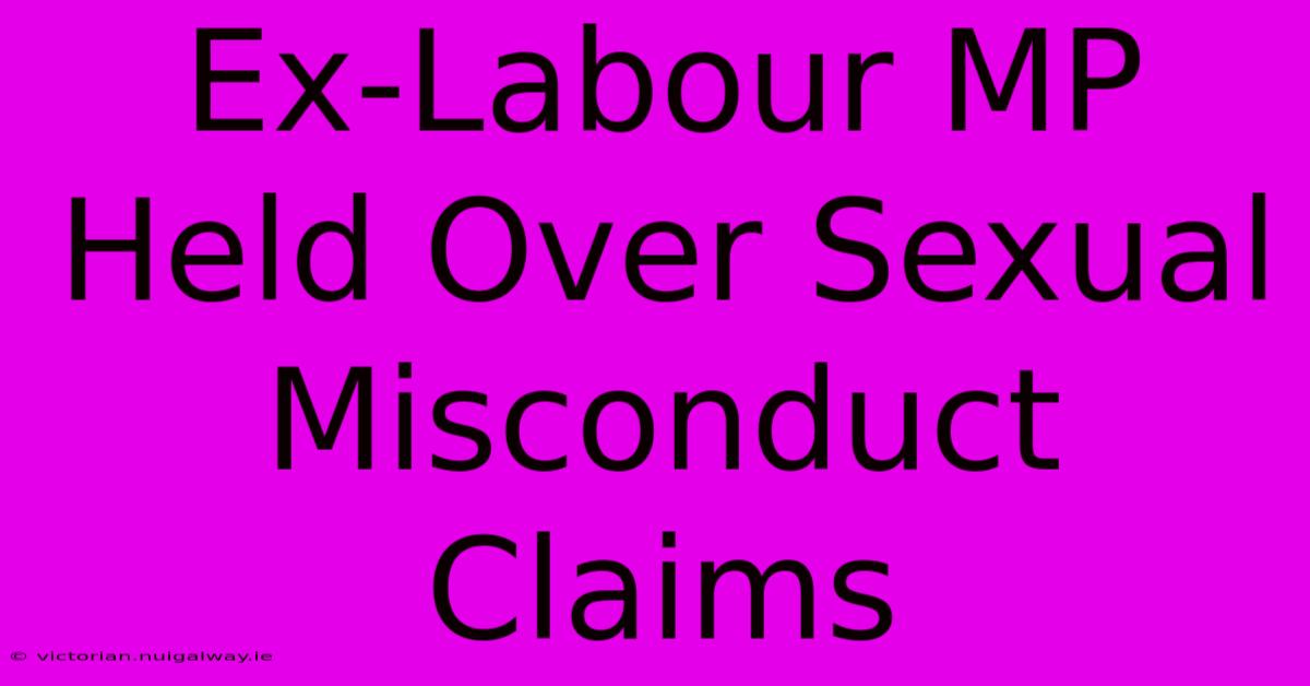 Ex-Labour MP Held Over Sexual Misconduct Claims