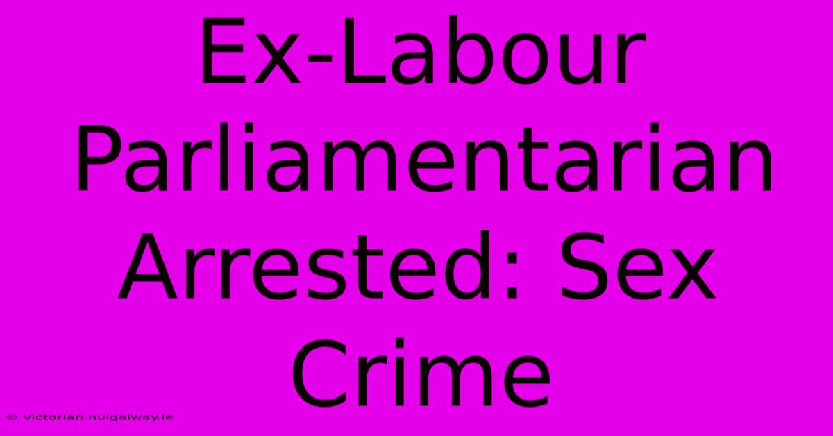 Ex-Labour Parliamentarian Arrested: Sex Crime