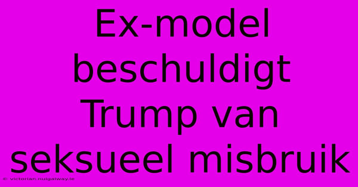 Ex-model Beschuldigt Trump Van Seksueel Misbruik