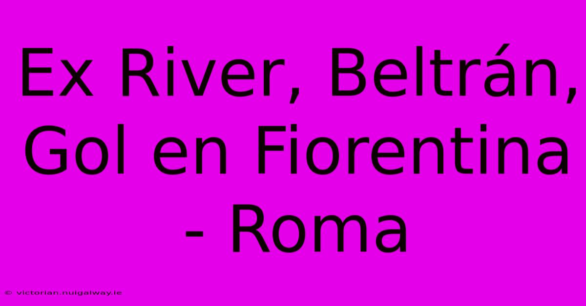 Ex River, Beltrán, Gol En Fiorentina - Roma