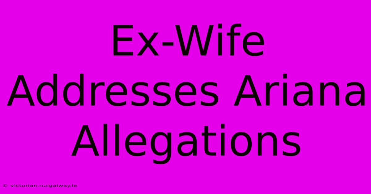 Ex-Wife Addresses Ariana Allegations