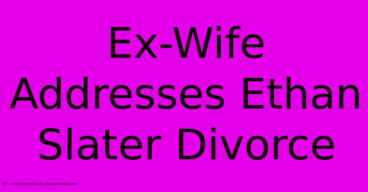 Ex-Wife Addresses Ethan Slater Divorce