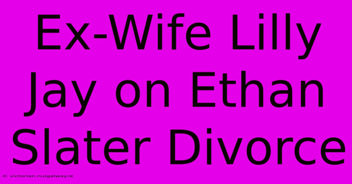 Ex-Wife Lilly Jay On Ethan Slater Divorce