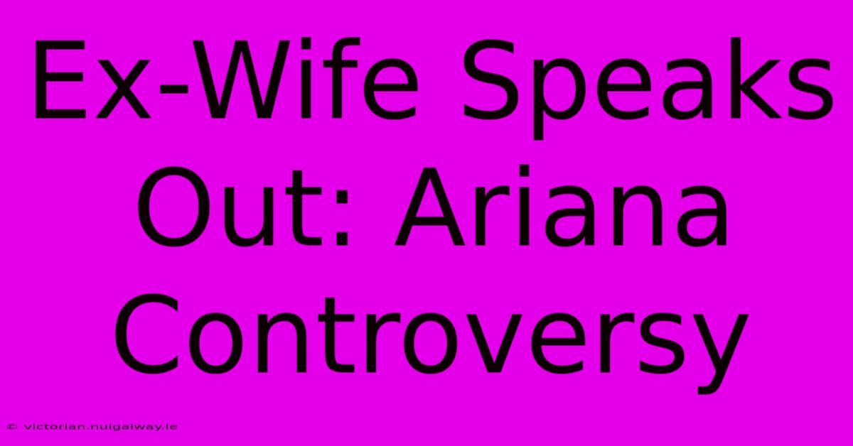 Ex-Wife Speaks Out: Ariana Controversy