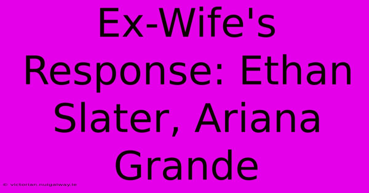 Ex-Wife's Response: Ethan Slater, Ariana Grande