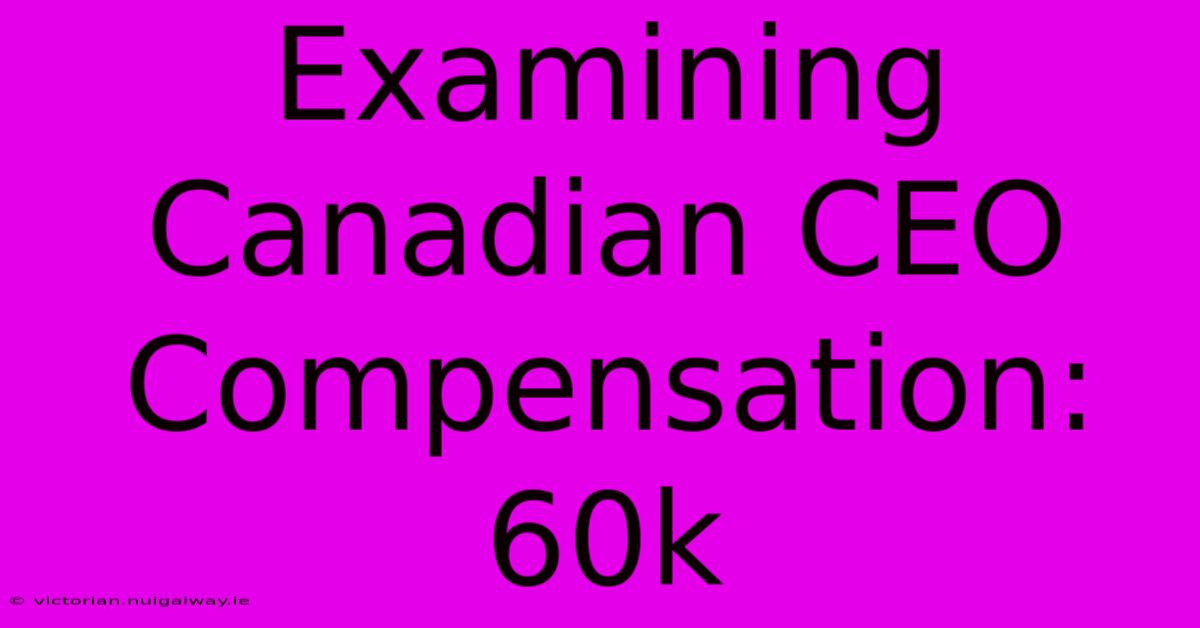 Examining Canadian CEO Compensation: 60k