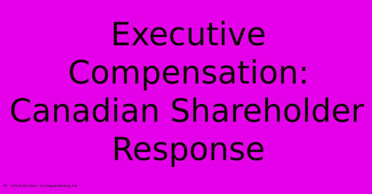 Executive Compensation: Canadian Shareholder Response