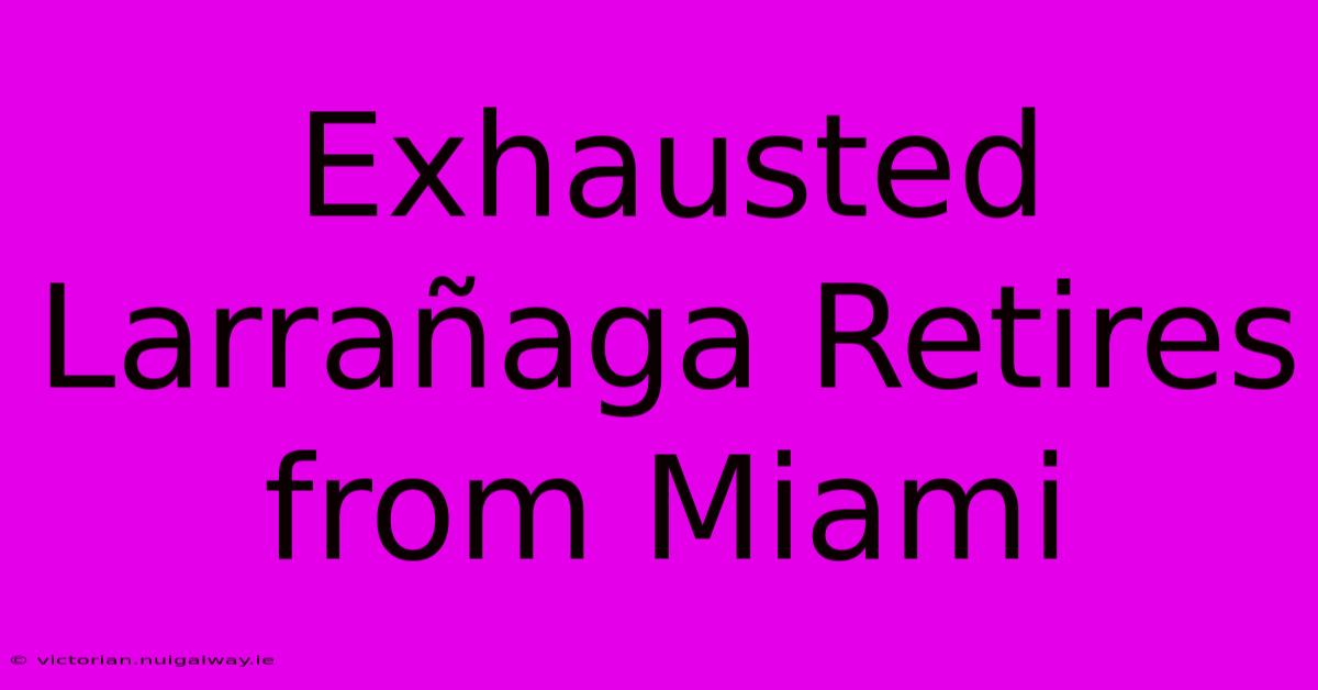 Exhausted Larrañaga Retires From Miami