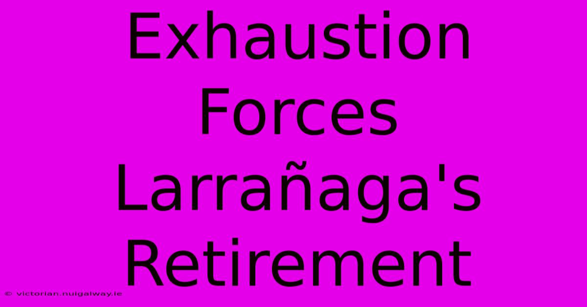 Exhaustion Forces Larrañaga's Retirement