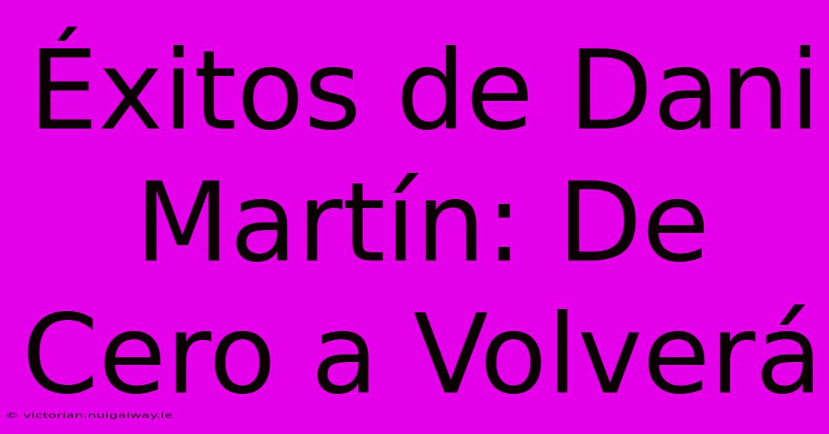 Éxitos De Dani Martín: De Cero A Volverá