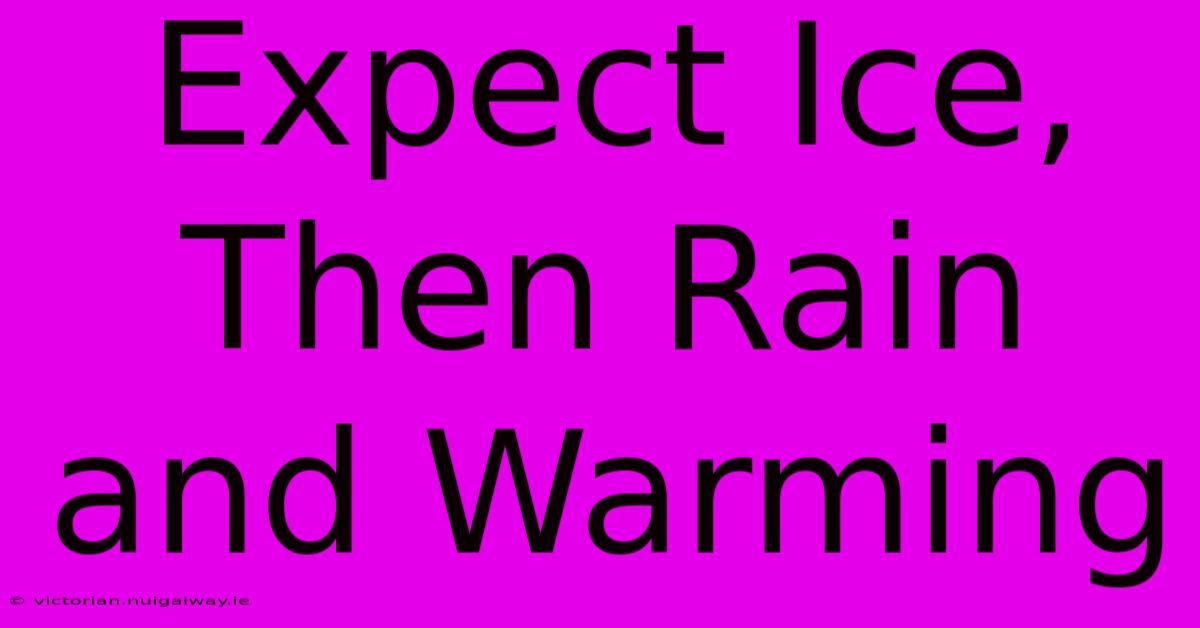 Expect Ice, Then Rain And Warming