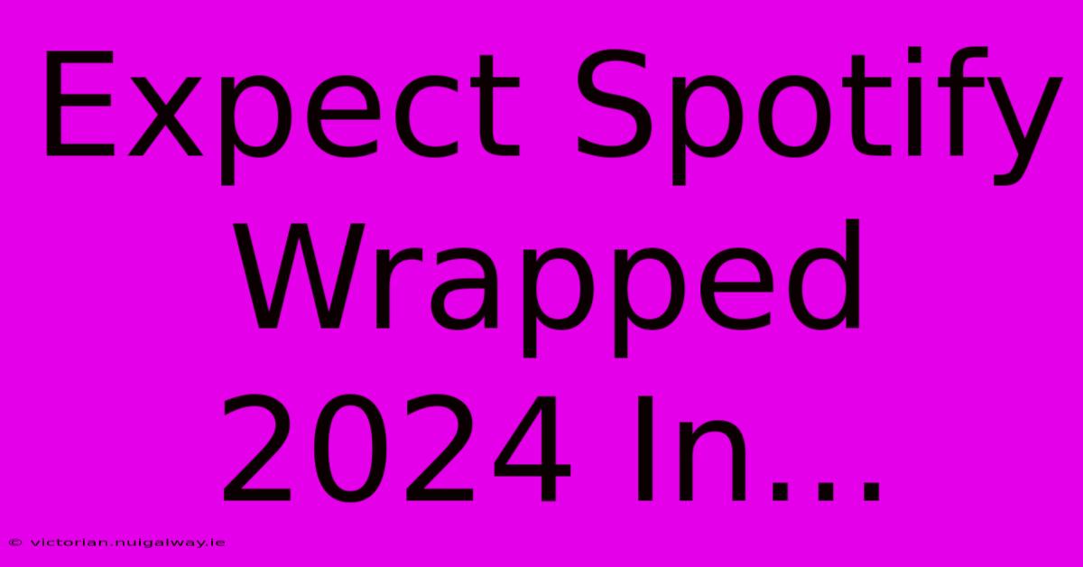 Expect Spotify Wrapped 2024 In...