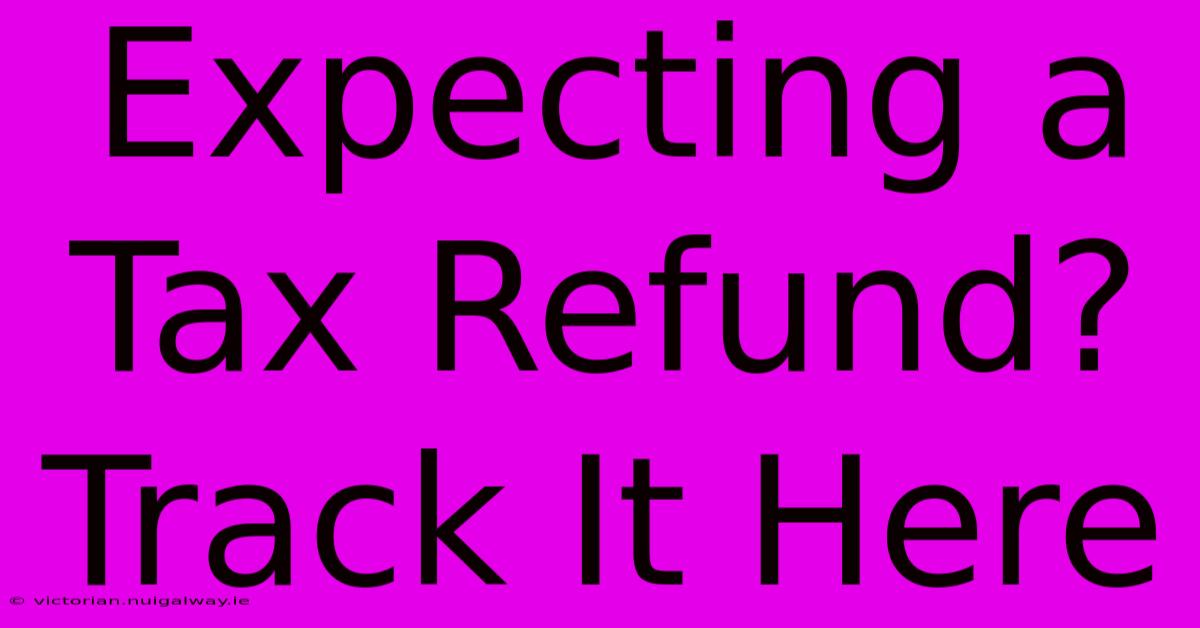 Expecting A Tax Refund? Track It Here