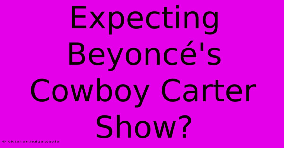 Expecting Beyoncé's Cowboy Carter Show?