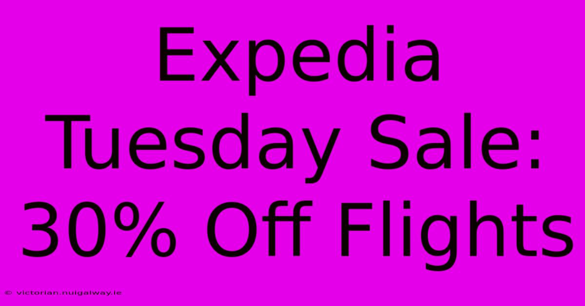 Expedia Tuesday Sale: 30% Off Flights