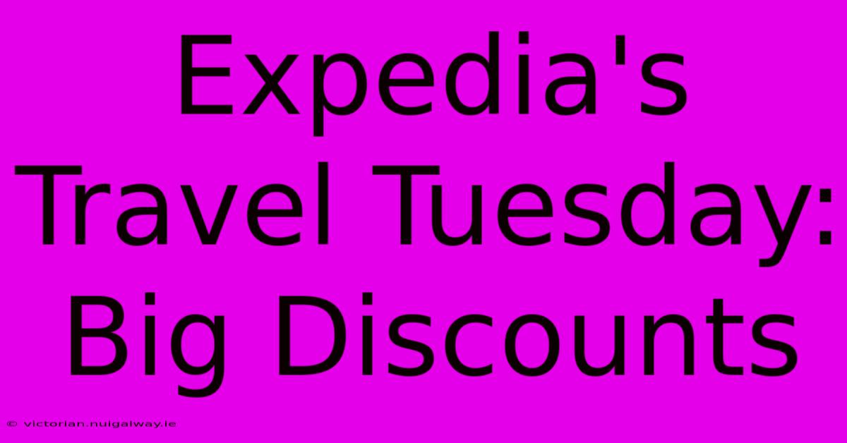 Expedia's Travel Tuesday: Big Discounts