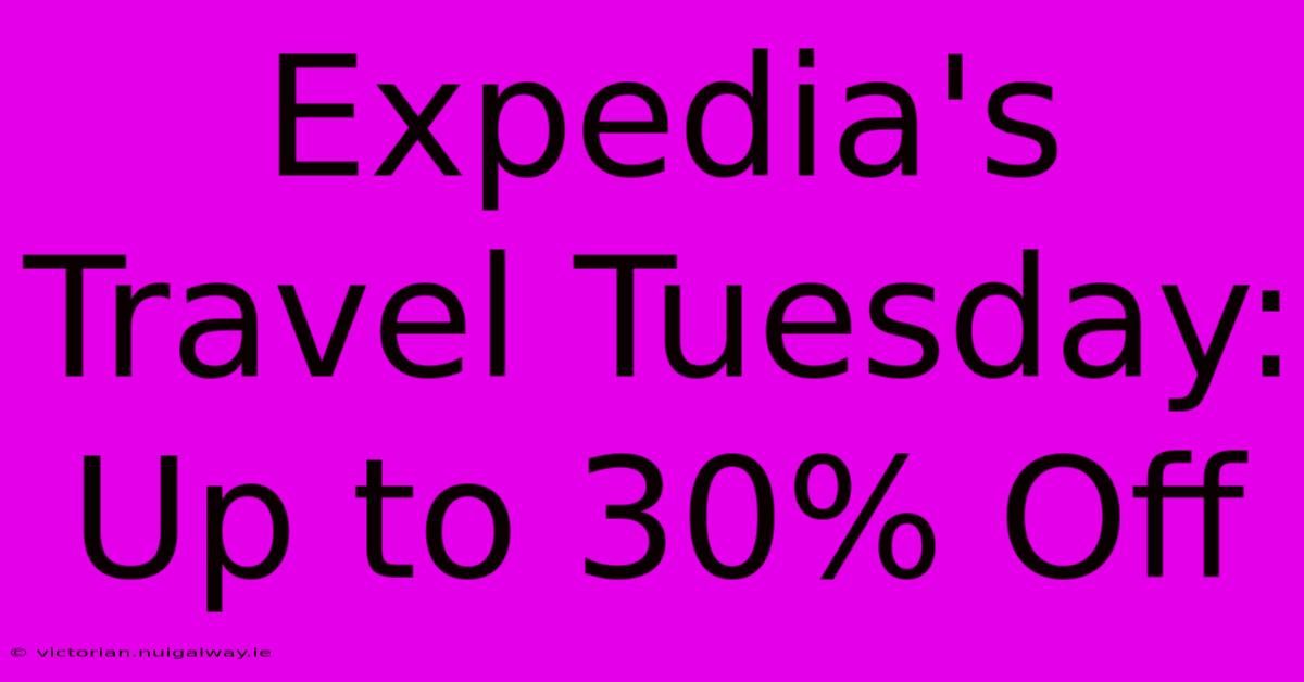 Expedia's Travel Tuesday: Up To 30% Off