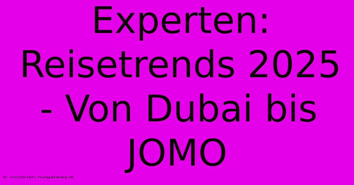 Experten: Reisetrends 2025 - Von Dubai Bis JOMO