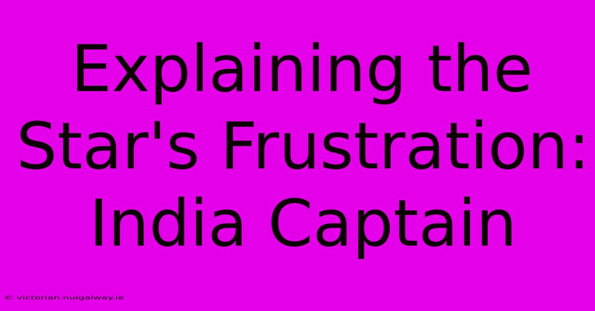 Explaining The Star's Frustration: India Captain