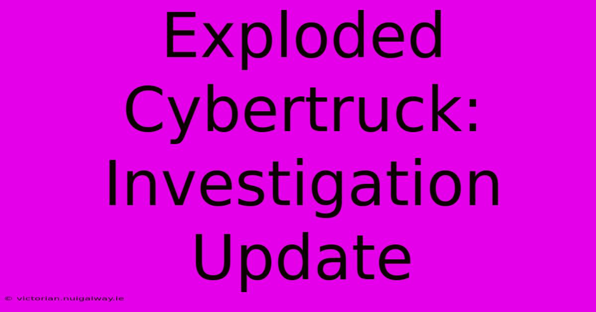 Exploded Cybertruck: Investigation Update