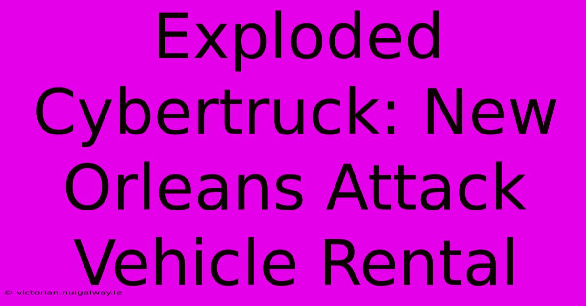 Exploded Cybertruck: New Orleans Attack Vehicle Rental