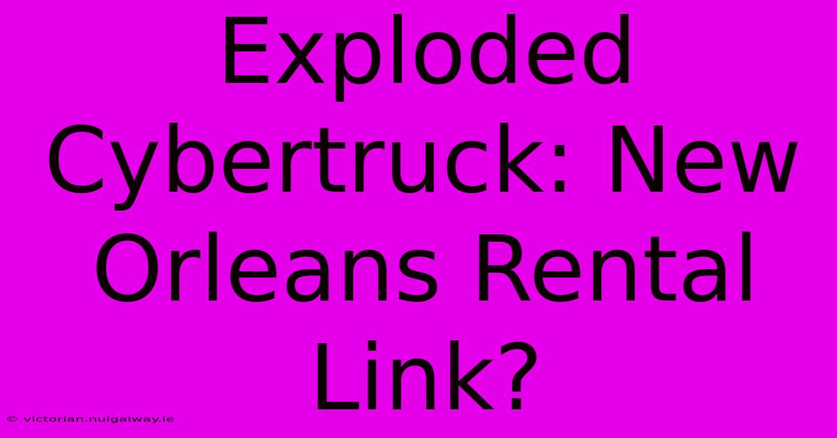 Exploded Cybertruck: New Orleans Rental Link?