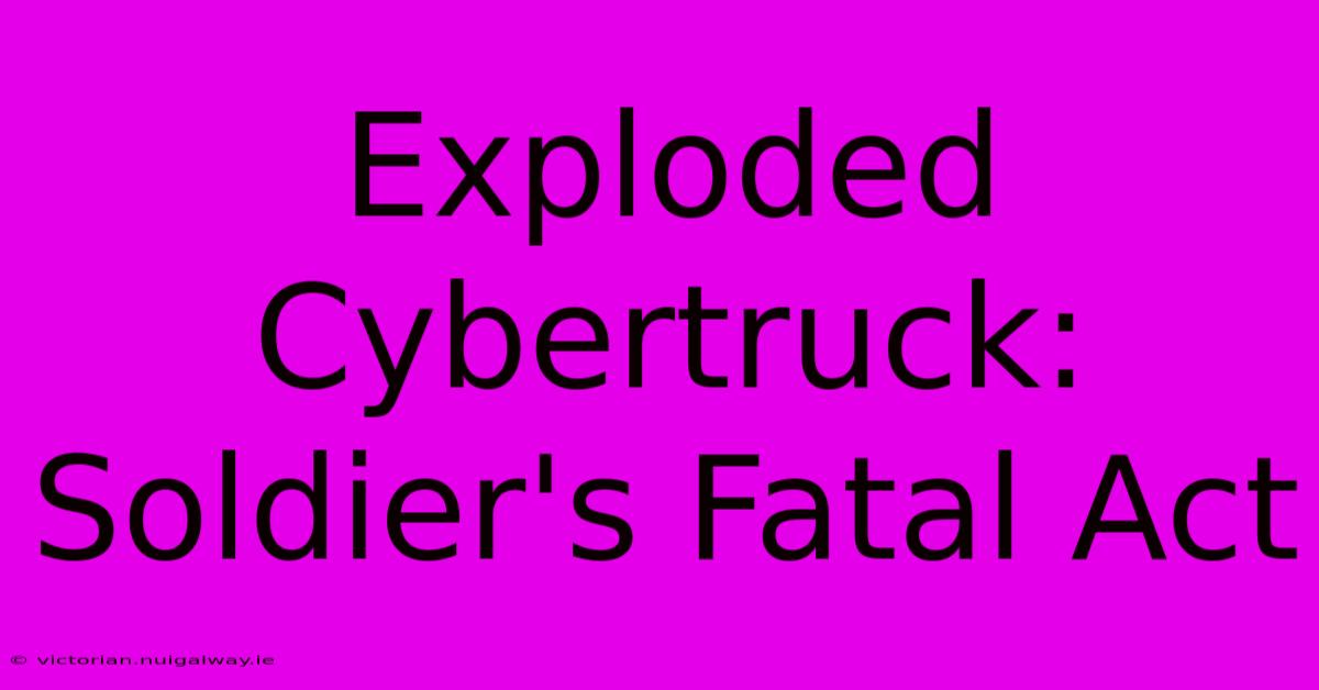 Exploded Cybertruck: Soldier's Fatal Act