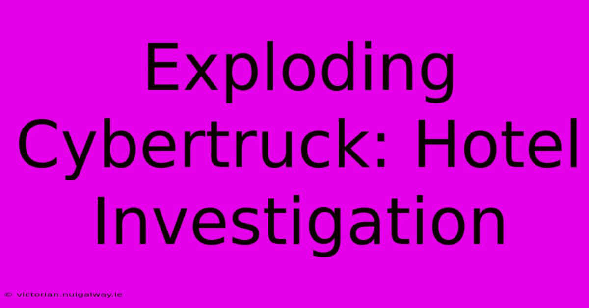 Exploding Cybertruck: Hotel Investigation