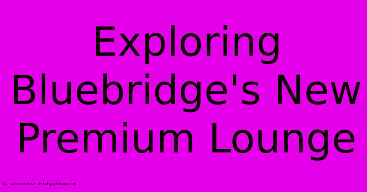 Exploring Bluebridge's New Premium Lounge