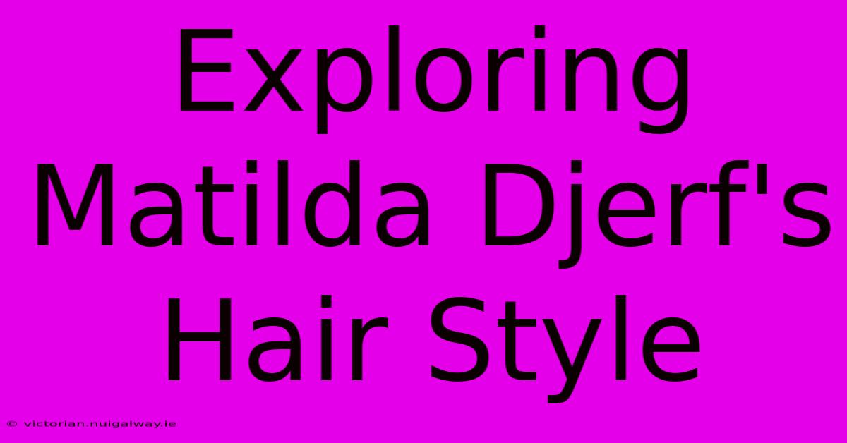 Exploring Matilda Djerf's Hair Style