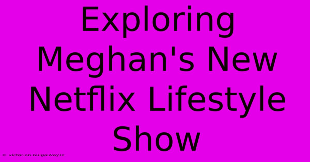 Exploring Meghan's New Netflix Lifestyle Show