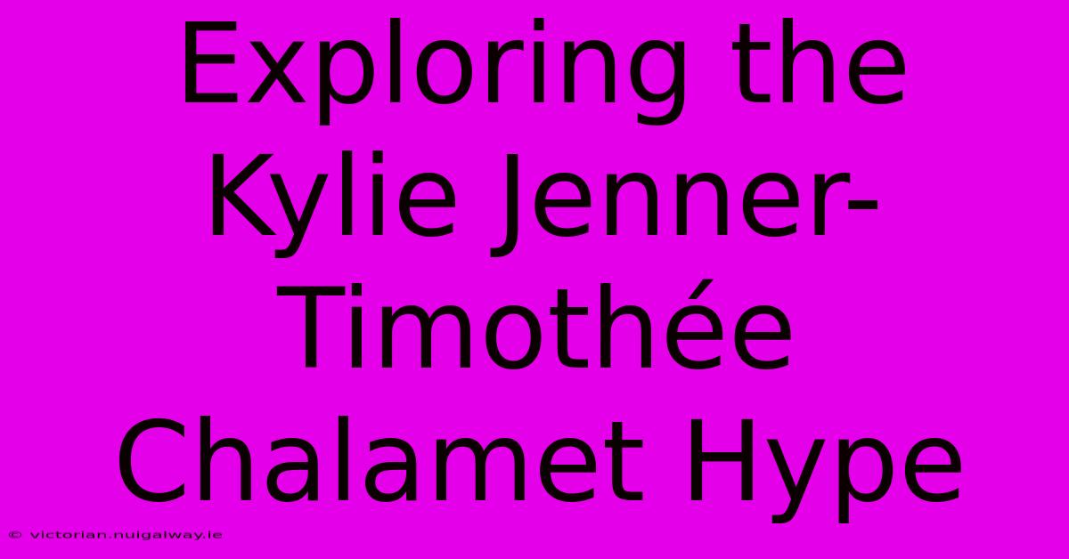 Exploring The Kylie Jenner-Timothée Chalamet Hype