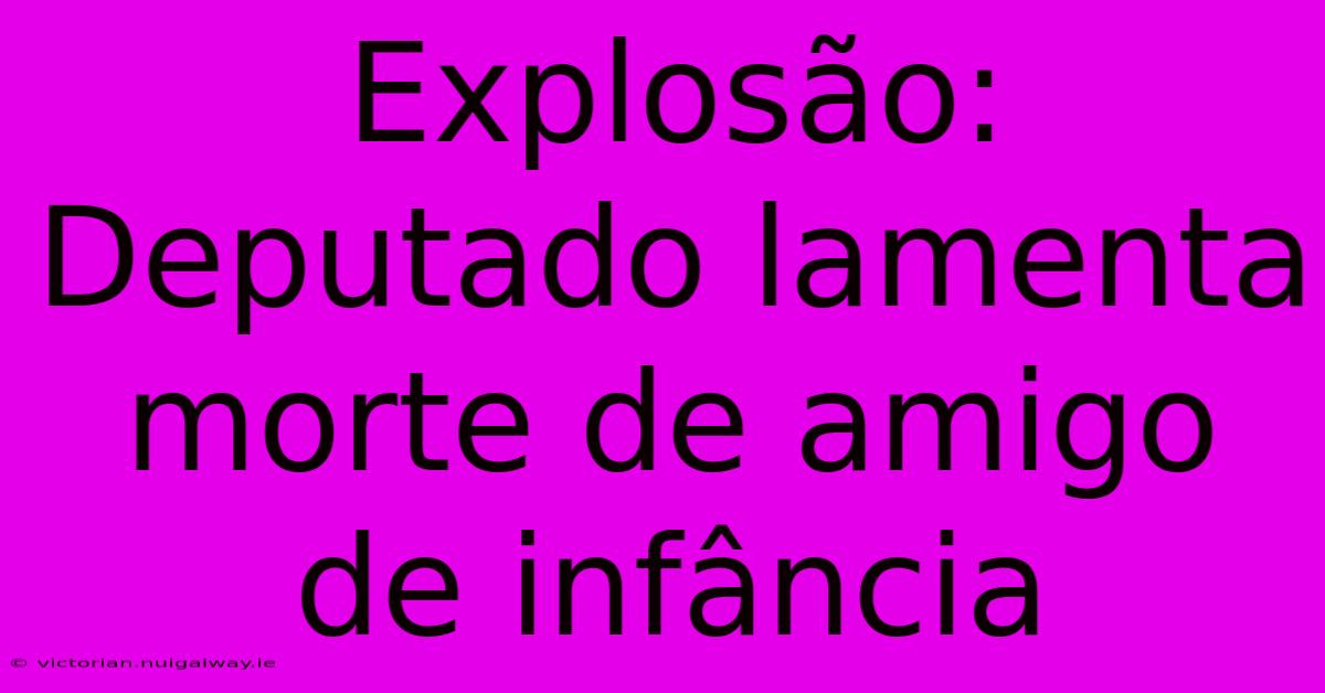 Explosão: Deputado Lamenta Morte De Amigo De Infância