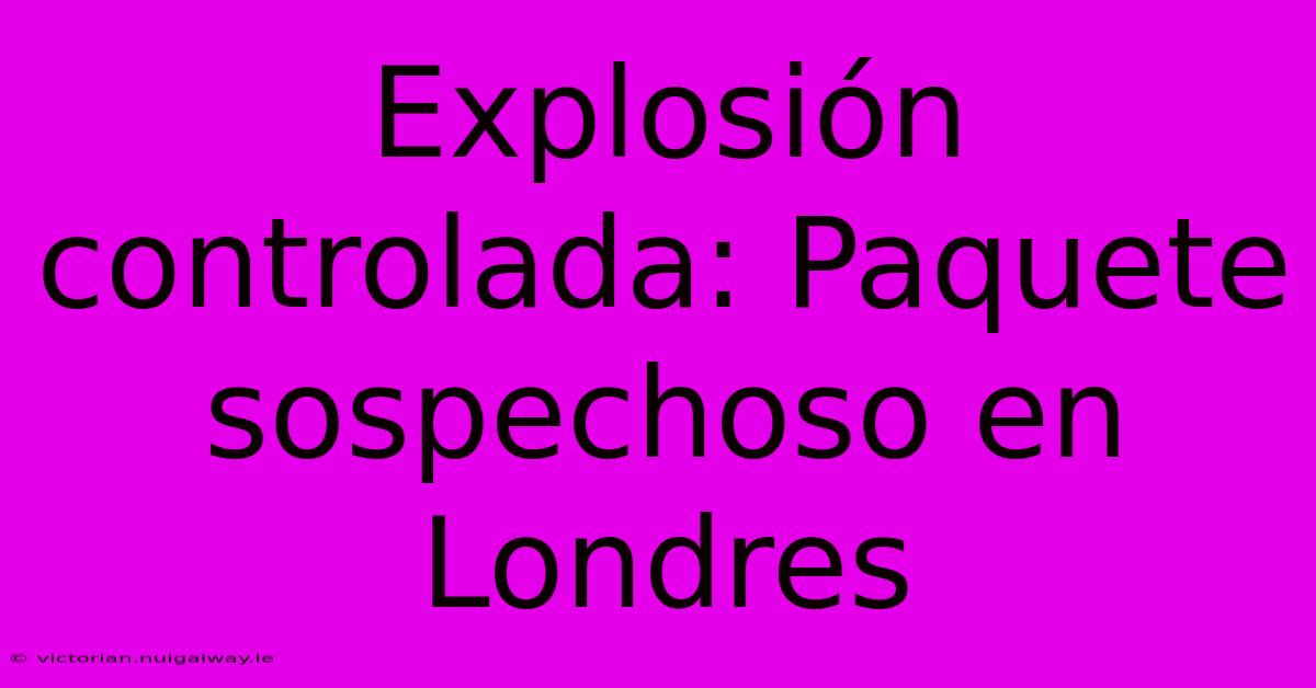 Explosión Controlada: Paquete Sospechoso En Londres